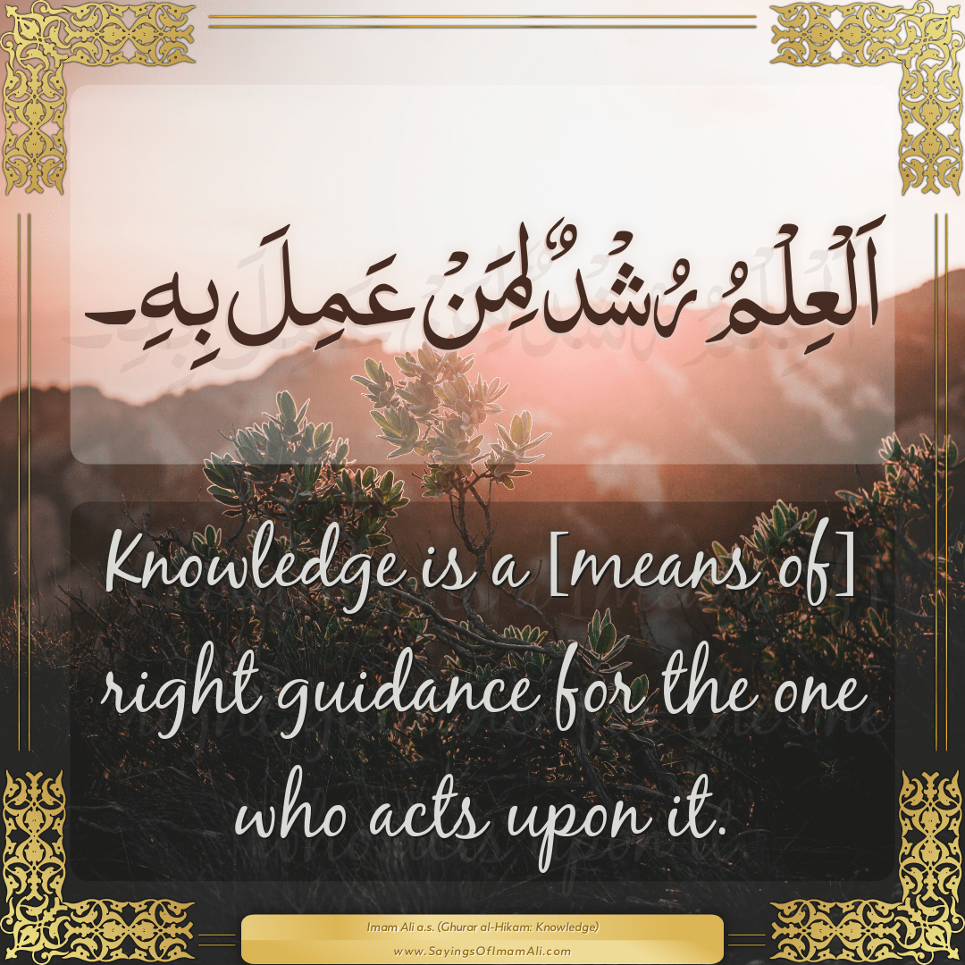 Knowledge is a [means of] right guidance for the one who acts upon it.